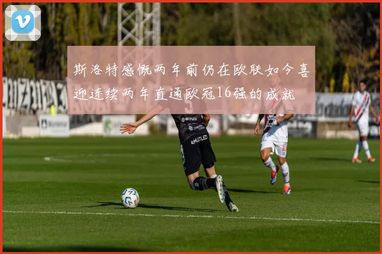 斯洛特感慨两年前仍在欧联如今喜迎连续两年直通欧冠16强的成就