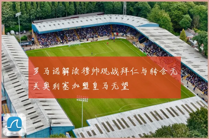 罗马诺解读穆帅观战拜仁与转会无关奥利塞加盟皇马无望