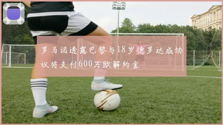 罗马诺透露巴黎与18岁德罗达成协议将支付600万欧解约金