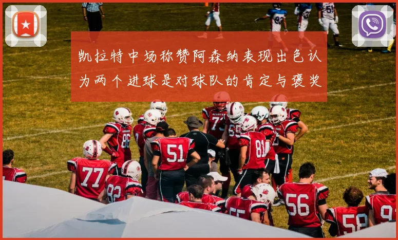 凯拉特中场称赞阿森纳表现出色认为两个进球是对球队的肯定与褒奖