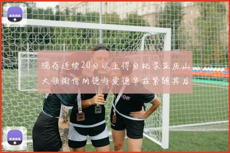 现存连续20分以上得分纪录亚历山大领衔伦纳德与爱德华兹紧随其后