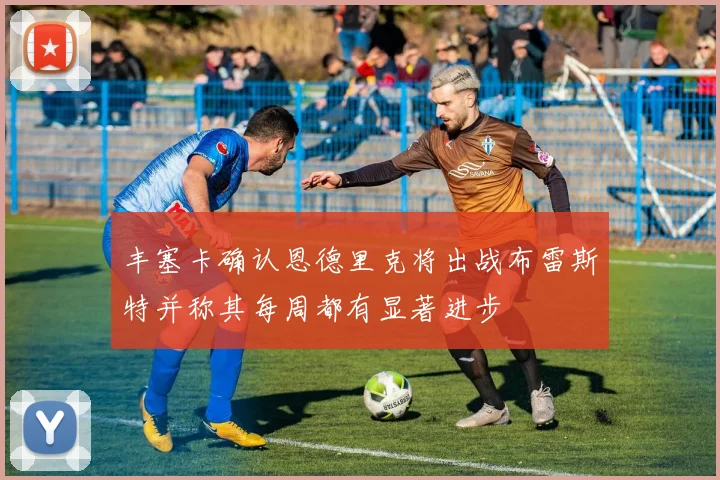 丰塞卡确认恩德里克将出战布雷斯特并称其每周都有显著进步