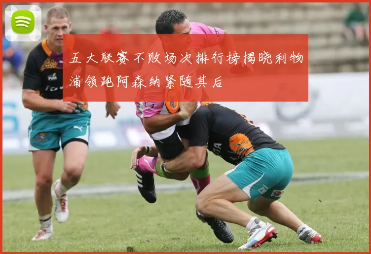五大联赛不败场次排行榜揭晓利物浦领跑阿森纳紧随其后