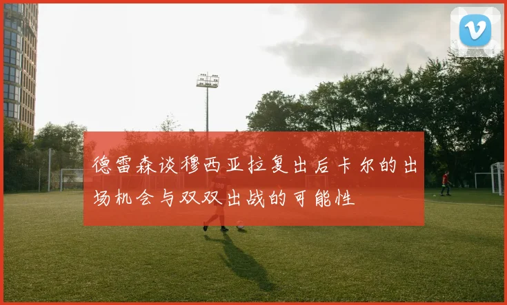 德雷森谈穆西亚拉复出后卡尔的出场机会与双双出战的可能性
