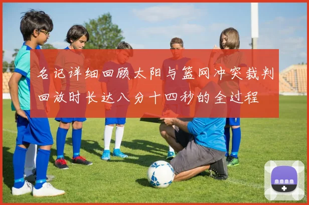 名记详细回顾太阳与篮网冲突裁判回放时长达八分十四秒的全过程