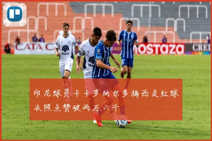 印尼球员卡卡罗纳尔多梅西走红球衣照点赞破两万六千