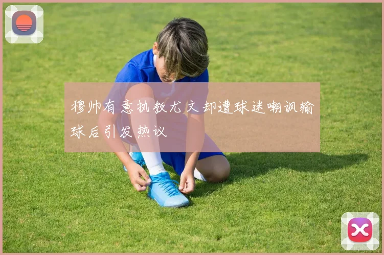 穆帅有意执教尤文却遭球迷嘲讽输球后引发热议
