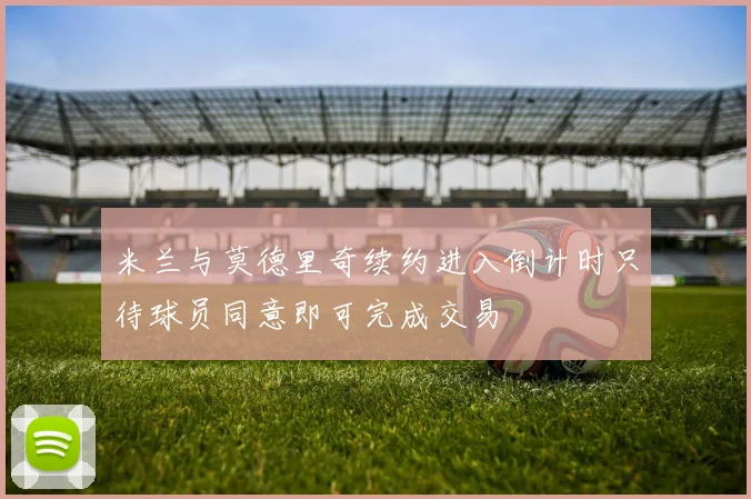 米兰与莫德里奇续约进入倒计时只待球员同意即可完成交易