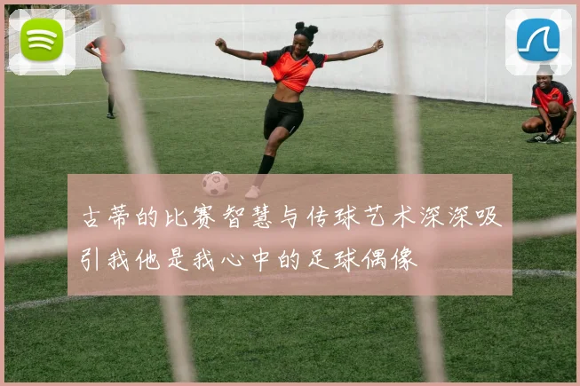 古蒂的比赛智慧与传球艺术深深吸引我他是我心中的足球偶像