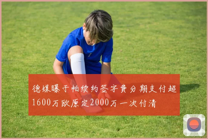 德媒曝于帕续约签字费分期支付超1600万欧原定2000万一次付清