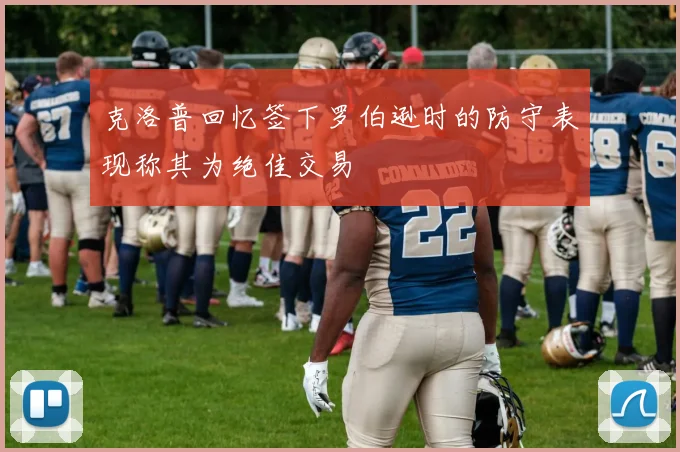 克洛普回忆签下罗伯逊时的防守表现称其为绝佳交易