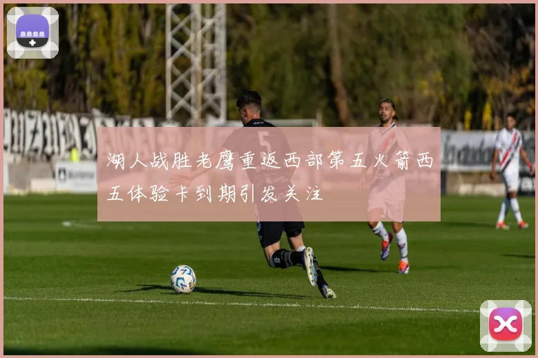 湖人战胜老鹰重返西部第五火箭西五体验卡到期引发关注