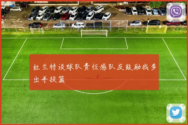 杜兰特谈球队责任感队友鼓励我多出手投篮