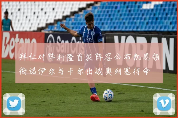 拜仁对阵科隆首发阵容公布凯恩领衔诺伊尔与卡尔出战奥利塞待命