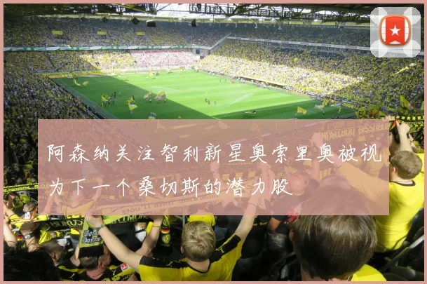 阿森纳关注智利新星奥索里奥被视为下一个桑切斯的潜力股