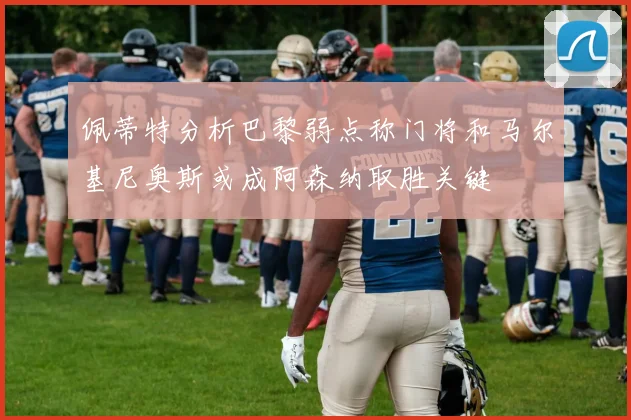 佩蒂特分析巴黎弱点称门将和马尔基尼奥斯或成阿森纳取胜关键