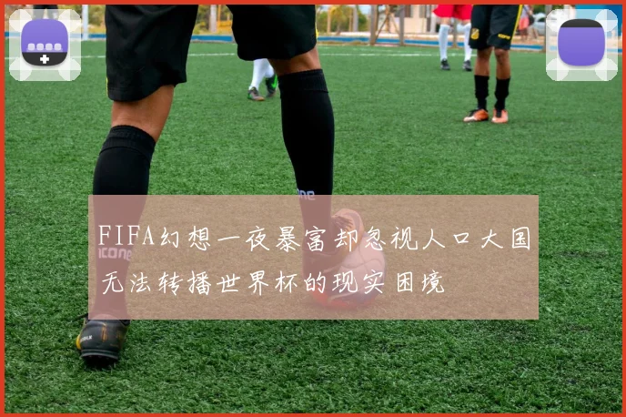 FIFA幻想一夜暴富却忽视人口大国无法转播世界杯的现实困境