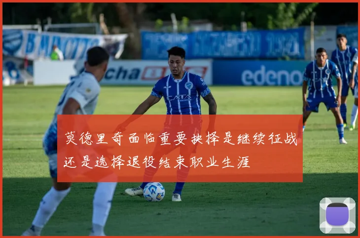 莫德里奇面临重要抉择是继续征战还是选择退役结束职业生涯