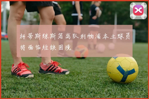 柯蒂斯琼斯若离队利物浦本土球员将面临短缺困境