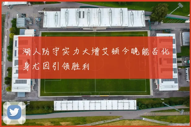 湖人防守实力大增艾顿今晚能否化身尤因引领胜利