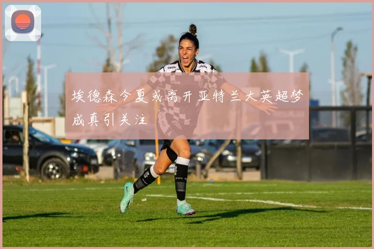 埃德森今夏或离开亚特兰大英超梦成真引关注