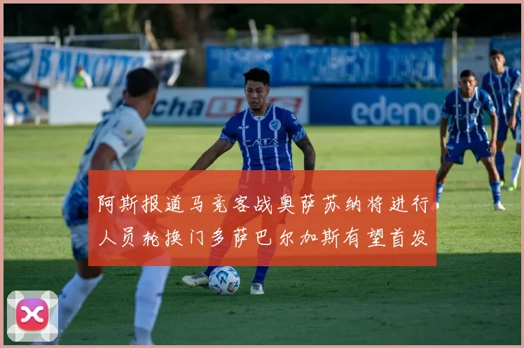 阿斯报道马竞客战奥萨苏纳将进行人员轮换门多萨巴尔加斯有望首发出场