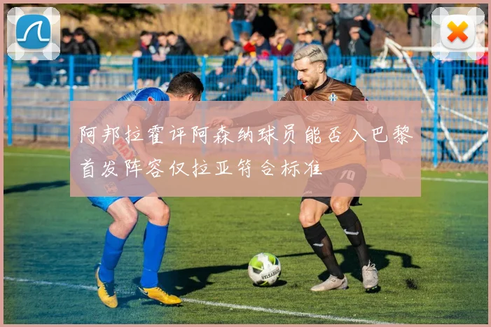 阿邦拉霍评阿森纳球员能否入巴黎首发阵容仅拉亚符合标准