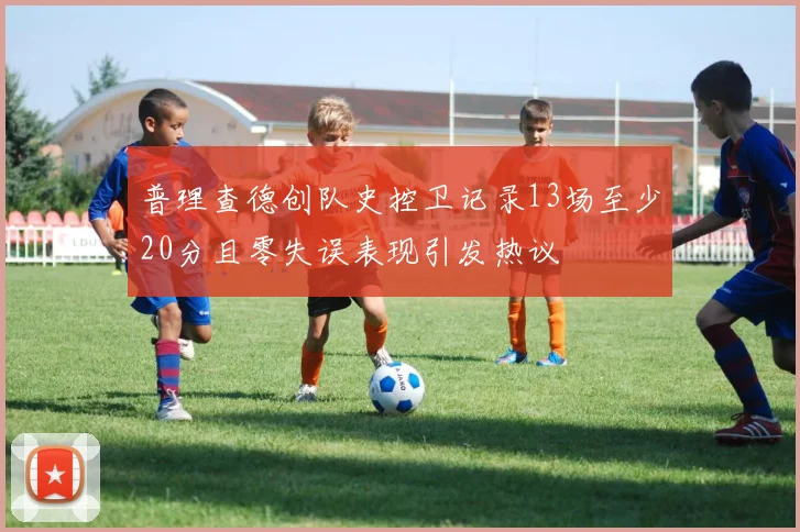 普理查德创队史控卫记录13场至少20分且零失误表现引发热议