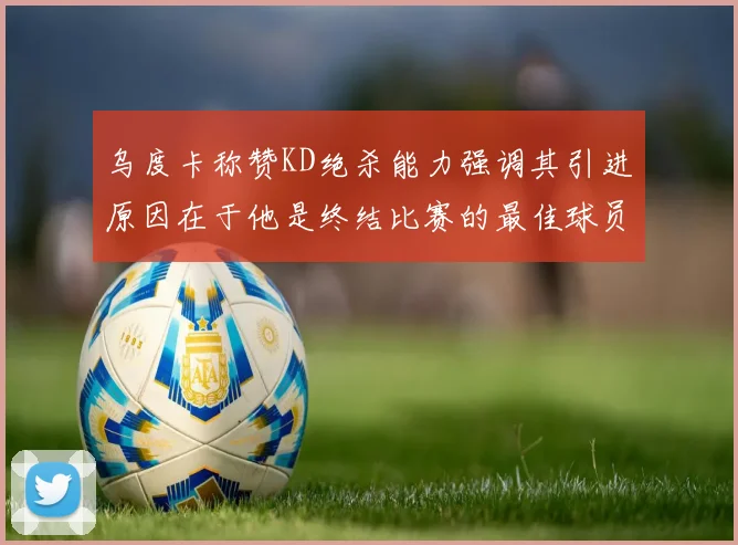 乌度卡称赞KD绝杀能力强调其引进原因在于他是终结比赛的最佳球员