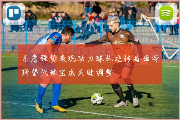 东詹强势表现助力球队逆转局面海斯替代顿宝成关键调整