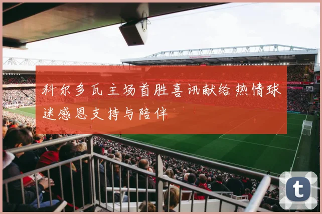 科尔多瓦主场首胜喜讯献给热情球迷感恩支持与陪伴